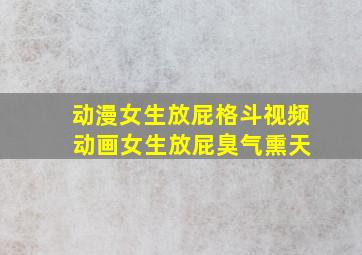 动漫女生放屁格斗视频 动画女生放屁臭气熏天